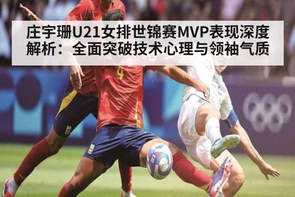 庄宇珊U21女排世锦赛MVP表现深度解析:全面突破技术心理与领袖气质