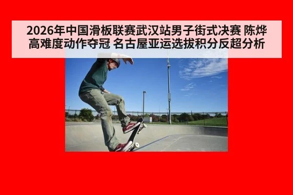 2026年中国滑板联赛武汉站男子街式决赛 陈烨高难度动作夺冠 名古屋亚运选拔积分反超分析