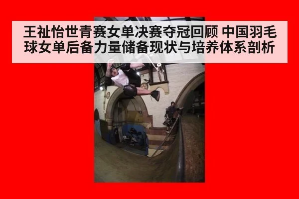王祉怡世青赛女单决赛夺冠回顾 中国羽毛球女单后备力量储备现状与培养体系剖析