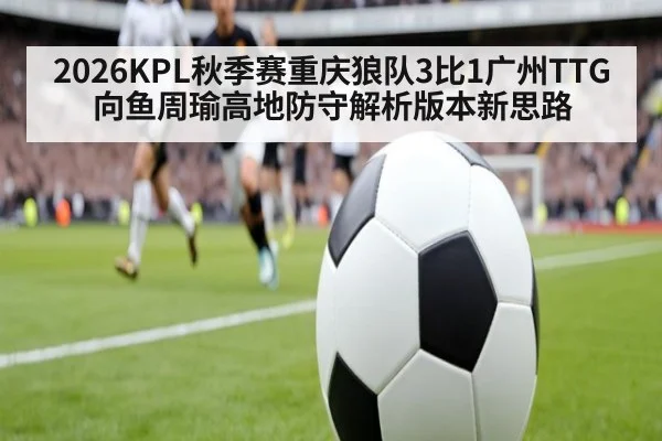 2026KPL秋季赛重庆狼队3比1广州TTG 向鱼周瑜高地防守解析版本新思路