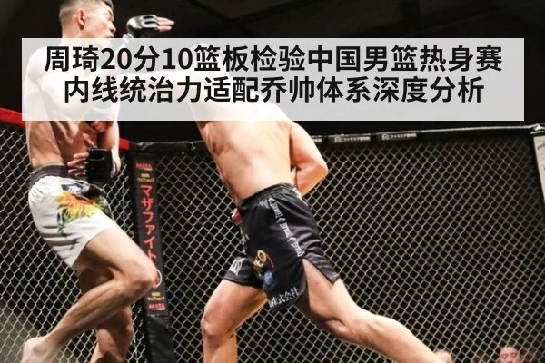 周琦20分10篮板检验中国男篮热身赛 内线统治力适配乔帅体系深度分析