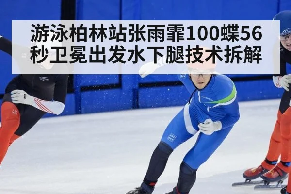 游泳柏林站张雨霏100蝶56秒卫冕出发水下腿技术拆解