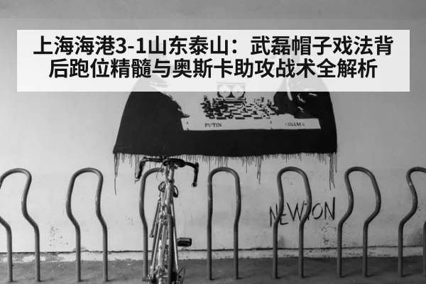 上海海港3-1山东泰山：武磊帽子戏法背后跑位精髓与奥斯卡助攻战术全解析