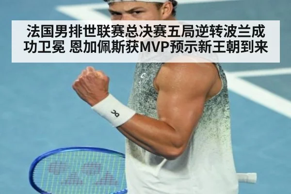 法国男排世联赛总决赛五局逆转波兰成功卫冕 恩加佩斯获MVP预示新王朝到来