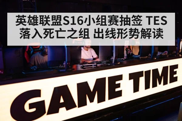 英雄联盟S16小组赛抽签 TES落入死亡之组 出线形势解读