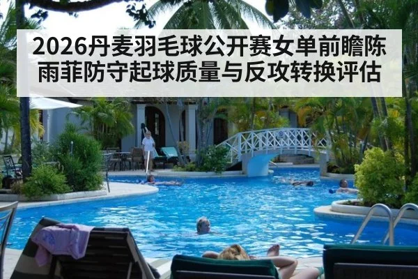 2026丹麦羽毛球公开赛女单前瞻陈雨菲防守起球质量与反攻转换评估