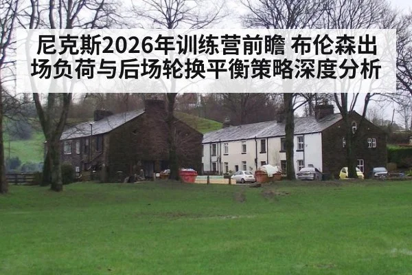 尼克斯2026年训练营前瞻 布伦森出场负荷与后场轮换平衡策略深度分析